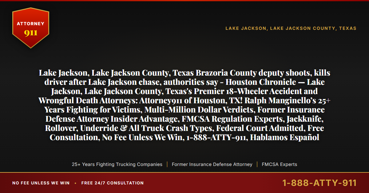 Lake Jackson, Lake Jackson County, Texas Brazoria County deputy shoots, kills driver after Lake Jackson chase, authorities say - Houston Chronicle — Lake Jackson, Lake Jackson County, Texas's Premier 18-Wheeler Accident and Wrongful Death Attorneys: Attorney911 of Houston, TX! Ralph Manginello’s 25+ Years Fighting for Victims, Multi-Million Dollar Verdicts, Former Insurance Defense Attorney Insider Advantage, FMCSA Regulation Experts, Jackknife, Rollover, Underride & All Truck Crash Types, Federal Court Admitted, Free Consultation, No Fee Unless We Win, 1-888-ATTY-911, Hablamos Español - Attorney911