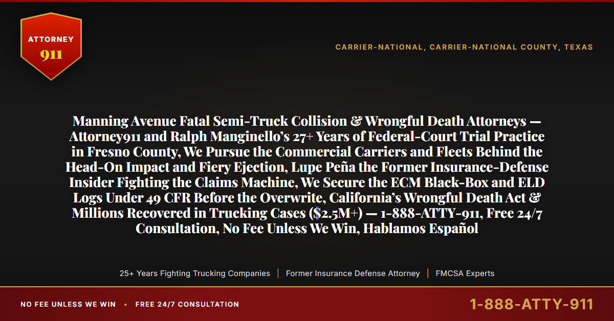 Manning Avenue Fatal Semi-Truck Collision & Wrongful Death Attorneys — Attorney911 and Ralph Manginello’s 27+ Years of Federal-Court Trial Practice in Fresno County, We Pursue the Commercial Carriers and Fleets Behind the Head-On Impact and Fiery Ejection, Lupe Peña the Former Insurance-Defense Insider Fighting the Claims Machine, We Secure the ECM Black-Box and ELD Logs Under 49 CFR Before the Overwrite, California’s Wrongful Death Act & Millions Recovered in Trucking Cases ($2.5M+) — 1-888-ATTY-911, Free 24/7 Consultation, No Fee Unless We Win, Hablamos Español - Attorney911
