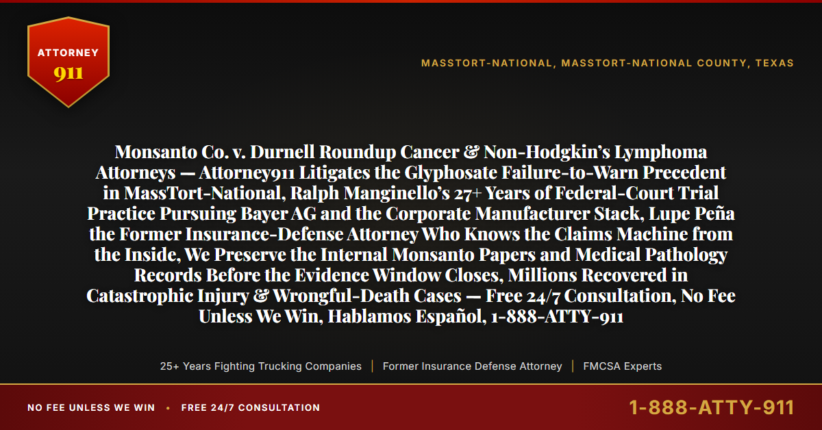 Monsanto Co. v. Durnell Roundup Cancer & Non-Hodgkin’s Lymphoma Attorneys — Attorney911 Litigates the Glyphosate Failure-to-Warn Precedent in MassTort-National, Ralph Manginello’s 27+ Years of Federal-Court Trial Practice Pursuing Bayer AG and the Corporate Manufacturer Stack, Lupe Peña the Former Insurance-Defense Attorney Who Knows the Claims Machine from the Inside, We Preserve the Internal Monsanto Papers and Medical Pathology Records Before the Evidence Window Closes, Millions Recovered in Catastrophic Injury & Wrongful-Death Cases — Free 24/7 Consultation, No Fee Unless We Win, Hablamos Español, 1-888-ATTY-911 - Attorney911