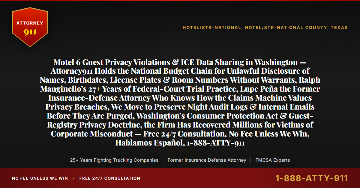 Motel 6 Guest Privacy Violations & ICE Data Sharing in Washington — Attorney911 Holds the National Budget Chain for Unlawful Disclosure of Names, Birthdates, License Plates & Room Numbers Without Warrants, Ralph Manginello’s 27+ Years of Federal-Court Trial Practice, Lupe Peña the Former Insurance-Defense Attorney Who Knows How the Claims Machine Values Privacy Breaches, We Move to Preserve Night Audit Logs & Internal Emails Before They Are Purged, Washington’s Consumer Protection Act & Guest-Registry Privacy Doctrine, the Firm Has Recovered Millions for Victims of Corporate Misconduct — Free 24/7 Consultation, No Fee Unless We Win, Hablamos Español, 1-888-ATTY-911 - Attorney911