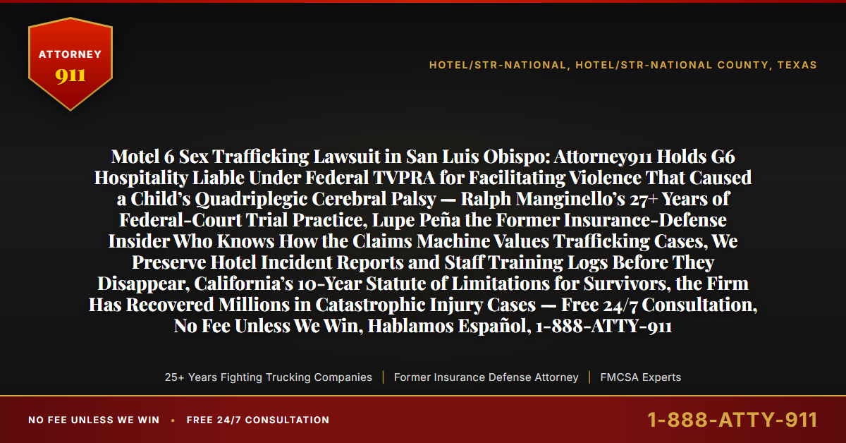 Motel 6 Sex Trafficking Lawsuit in San Luis Obispo: Attorney911 Holds G6 Hospitality Liable Under Federal TVPRA for Facilitating Violence That Caused a Child’s Quadriplegic Cerebral Palsy — Ralph Manginello’s 27+ Years of Federal-Court Trial Practice, Lupe Peña the Former Insurance-Defense Insider Who Knows How the Claims Machine Values Trafficking Cases, We Preserve Hotel Incident Reports and Staff Training Logs Before They Disappear, California’s 10-Year Statute of Limitations for Survivors, the Firm Has Recovered Millions in Catastrophic Injury Cases — Free 24/7 Consultation, No Fee Unless We Win, Hablamos Español, 1-888-ATTY-911 - Attorney911