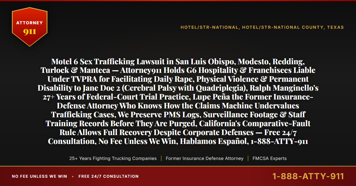 Motel 6 Sex Trafficking Lawsuit in San Luis Obispo, Modesto, Redding, Turlock & Manteca — Attorney911 Holds G6 Hospitality & Franchisees Liable Under TVPRA for Facilitating Daily Rape, Physical Violence & Permanent Disability to Jane Doe 2 (Cerebral Palsy with Quadriplegia), Ralph Manginello's 27+ Years of Federal-Court Trial Practice, Lupe Peña the Former Insurance-Defense Attorney Who Knows How the Claims Machine Undervalues Trafficking Cases, We Preserve PMS Logs, Surveillance Footage & Staff Training Records Before They Are Purged, California's Comparative-Fault Rule Allows Full Recovery Despite Corporate Defenses — Free 24/7 Consultation, No Fee Unless We Win, Hablamos Español, 1-888-ATTY-911 - Attorney911