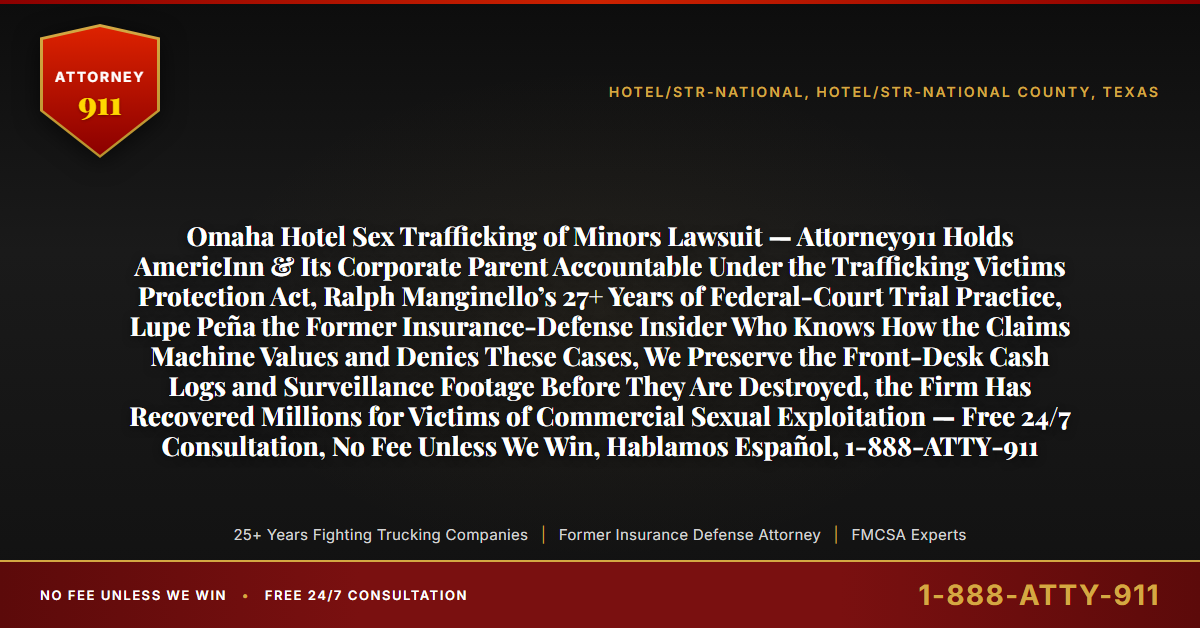 Omaha Hotel Sex Trafficking of Minors Lawsuit — Attorney911 Holds AmericInn & Its Corporate Parent Accountable Under the Trafficking Victims Protection Act, Ralph Manginello’s 27+ Years of Federal-Court Trial Practice, Lupe Peña the Former Insurance-Defense Insider Who Knows How the Claims Machine Values and Denies These Cases, We Preserve the Front-Desk Cash Logs and Surveillance Footage Before They Are Destroyed, the Firm Has Recovered Millions for Victims of Commercial Sexual Exploitation — Free 24/7 Consultation, No Fee Unless We Win, Hablamos Español, 1-888-ATTY-911 - Attorney911