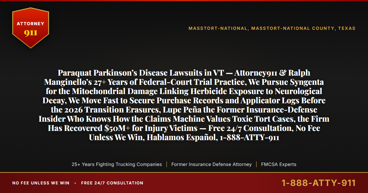 Paraquat Parkinson’s Disease Lawsuits in VT — Attorney911 & Ralph Manginello’s 27+ Years of Federal-Court Trial Practice, We Pursue Syngenta for the Mitochondrial Damage Linking Herbicide Exposure to Neurological Decay, We Move Fast to Secure Purchase Records and Applicator Logs Before the 2026 Transition Erasures, Lupe Peña the Former Insurance-Defense Insider Who Knows How the Claims Machine Values Toxic Tort Cases, the Firm Has Recovered $50M+ for Injury Victims — Free 24/7 Consultation, No Fee Unless We Win, Hablamos Español, 1-888-ATTY-911 - Attorney911