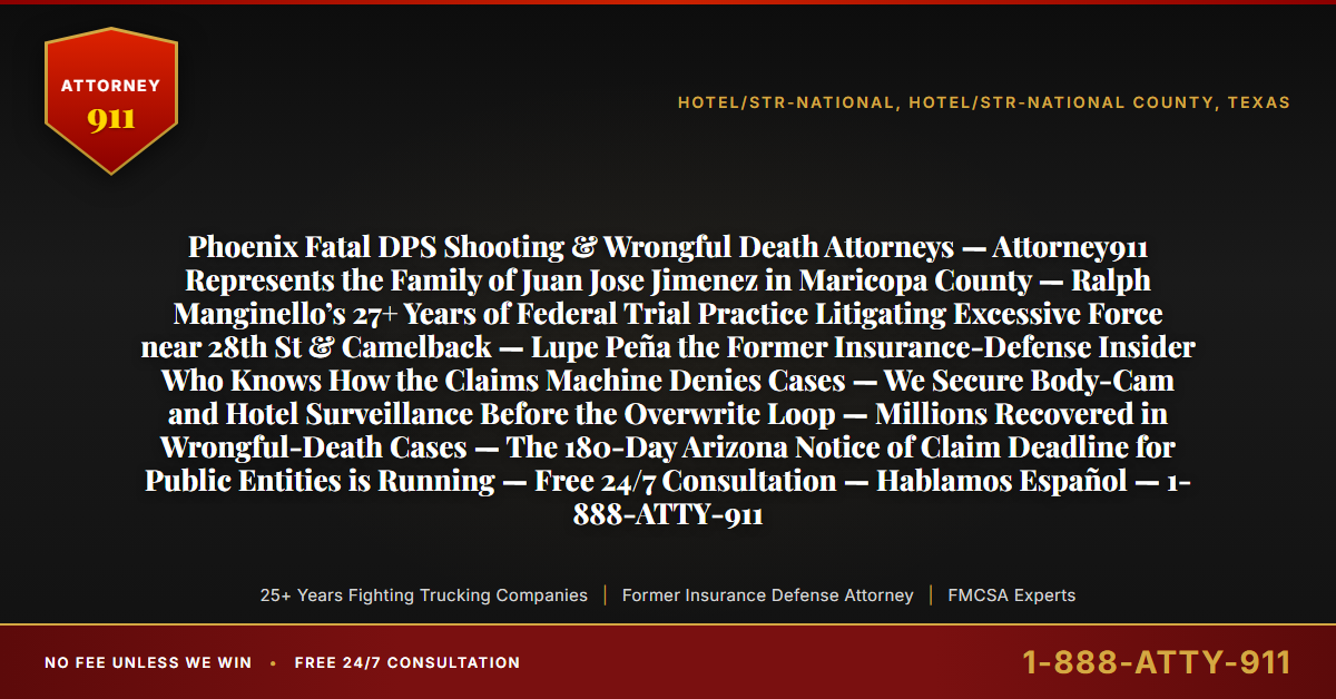 Phoenix Fatal DPS Shooting & Wrongful Death Attorneys — Attorney911 Represents the Family of Juan Jose Jimenez in Maricopa County — Ralph Manginello’s 27+ Years of Federal Trial Practice Litigating Excessive Force near 28th St & Camelback — Lupe Peña the Former Insurance-Defense Insider Who Knows How the Claims Machine Denies Cases — We Secure Body-Cam and Hotel Surveillance Before the Overwrite Loop — Millions Recovered in Wrongful-Death Cases — The 180-Day Arizona Notice of Claim Deadline for Public Entities is Running — Free 24/7 Consultation — Hablamos Español — 1-888-ATTY-911 - Attorney911