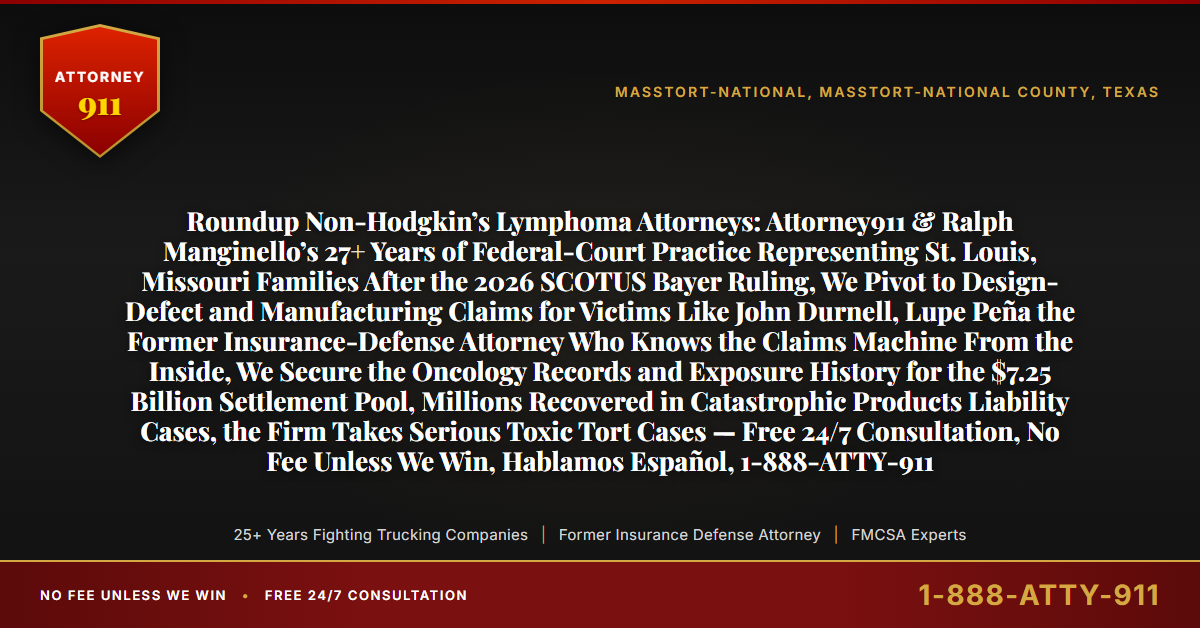 Roundup Non-Hodgkin’s Lymphoma Attorneys: Attorney911 & Ralph Manginello’s 27+ Years of Federal-Court Practice Representing St. Louis, Missouri Families After the 2026 SCOTUS Bayer Ruling, We Pivot to Design-Defect and Manufacturing Claims for Victims Like John Durnell, Lupe Peña the Former Insurance-Defense Attorney Who Knows the Claims Machine From the Inside, We Secure the Oncology Records and Exposure History for the $7.25 Billion Settlement Pool, Millions Recovered in Catastrophic Products Liability Cases, the Firm Takes Serious Toxic Tort Cases — Free 24/7 Consultation, No Fee Unless We Win, Hablamos Español, 1-888-ATTY-911 - Attorney911