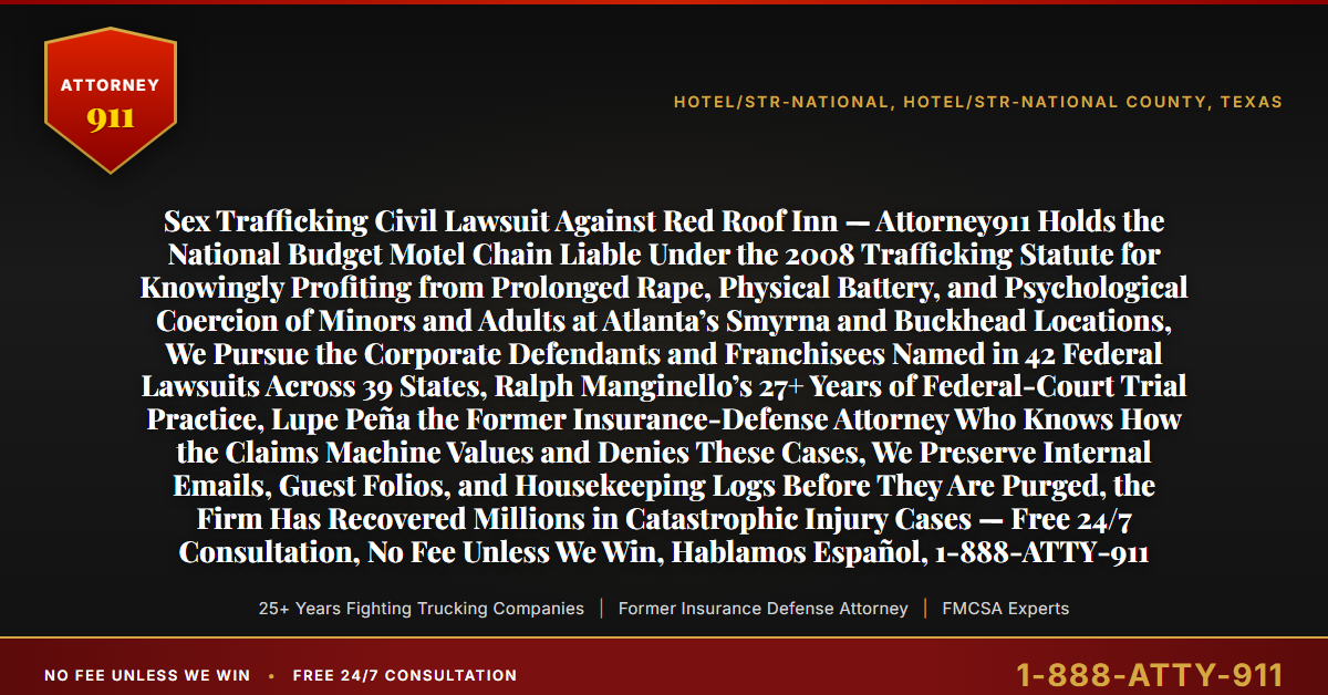 Sex Trafficking Civil Lawsuit Against Red Roof Inn — Attorney911 Holds the National Budget Motel Chain Liable Under the 2008 Trafficking Statute for Knowingly Profiting from Prolonged Rape, Physical Battery, and Psychological Coercion of Minors and Adults at Atlanta’s Smyrna and Buckhead Locations, We Pursue the Corporate Defendants and Franchisees Named in 42 Federal Lawsuits Across 39 States, Ralph Manginello’s 27+ Years of Federal-Court Trial Practice, Lupe Peña the Former Insurance-Defense Attorney Who Knows How the Claims Machine Values and Denies These Cases, We Preserve Internal Emails, Guest Folios, and Housekeeping Logs Before They Are Purged, the Firm Has Recovered Millions in Catastrophic Injury Cases — Free 24/7 Consultation, No Fee Unless We Win, Hablamos Español, 1-888-ATTY-911 - Attorney911