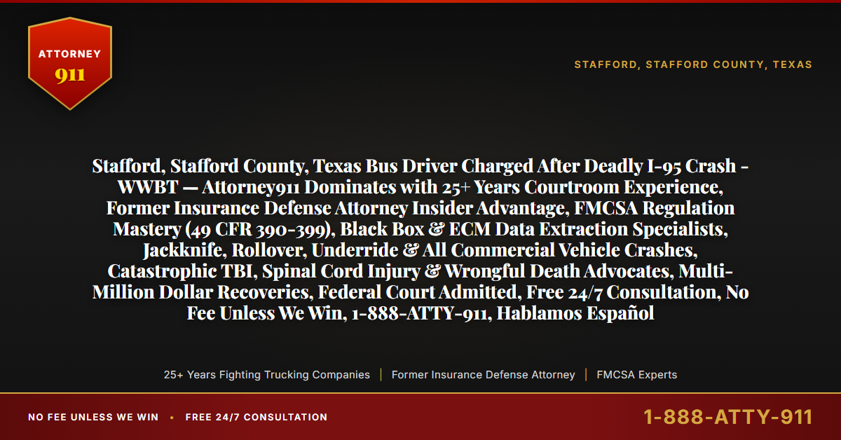 Stafford, Stafford County, Texas Bus Driver Charged After Deadly I-95 Crash - WWBT — Attorney911 Dominates with 25+ Years Courtroom Experience, Former Insurance Defense Attorney Insider Advantage, FMCSA Regulation Mastery (49 CFR 390-399), Black Box & ECM Data Extraction Specialists, Jackknife, Rollover, Underride & All Commercial Vehicle Crashes, Catastrophic TBI, Spinal Cord Injury & Wrongful Death Advocates, Multi-Million Dollar Recoveries, Federal Court Admitted, Free 24/7 Consultation, No Fee Unless We Win, 1-888-ATTY-911, Hablamos Español - Attorney911