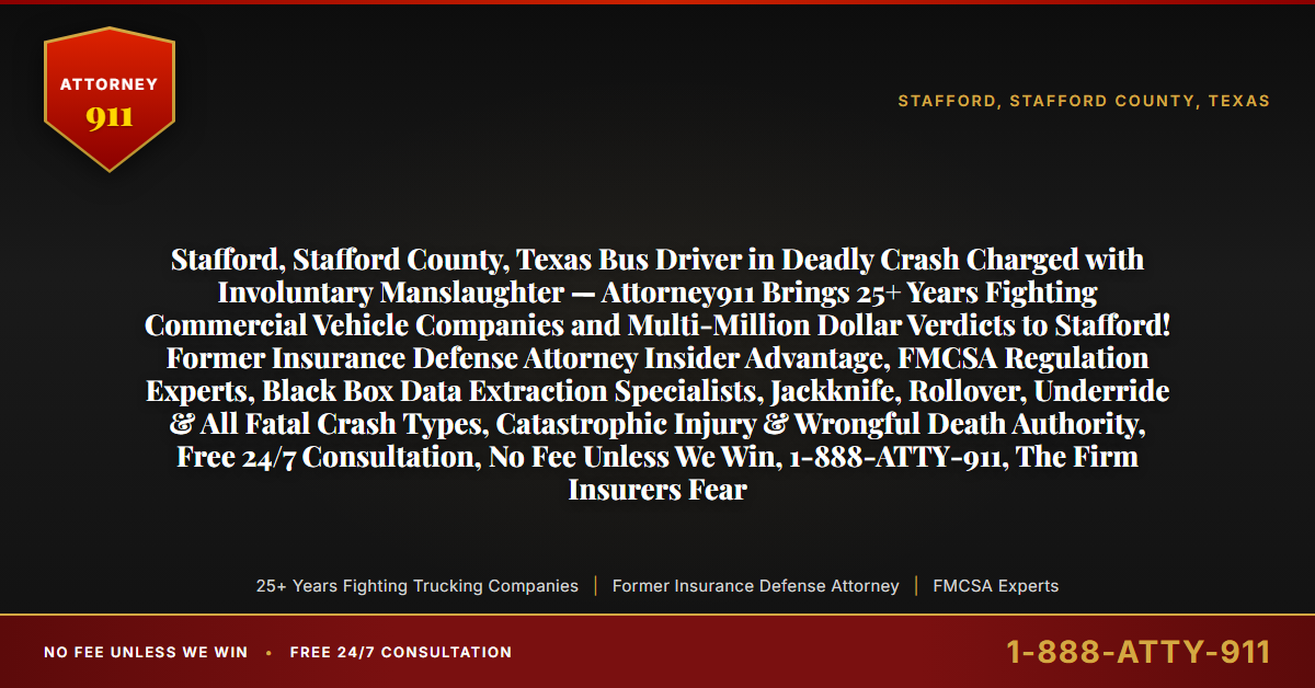 Stafford, Stafford County, Texas Bus Driver in Deadly Crash Charged with Involuntary Manslaughter — Attorney911 Brings 25+ Years Fighting Commercial Vehicle Companies and Multi-Million Dollar Verdicts to Stafford! Former Insurance Defense Attorney Insider Advantage, FMCSA Regulation Experts, Black Box Data Extraction Specialists, Jackknife, Rollover, Underride & All Fatal Crash Types, Catastrophic Injury & Wrongful Death Authority, Free 24/7 Consultation, No Fee Unless We Win, 1-888-ATTY-911, The Firm Insurers Fear - Attorney911