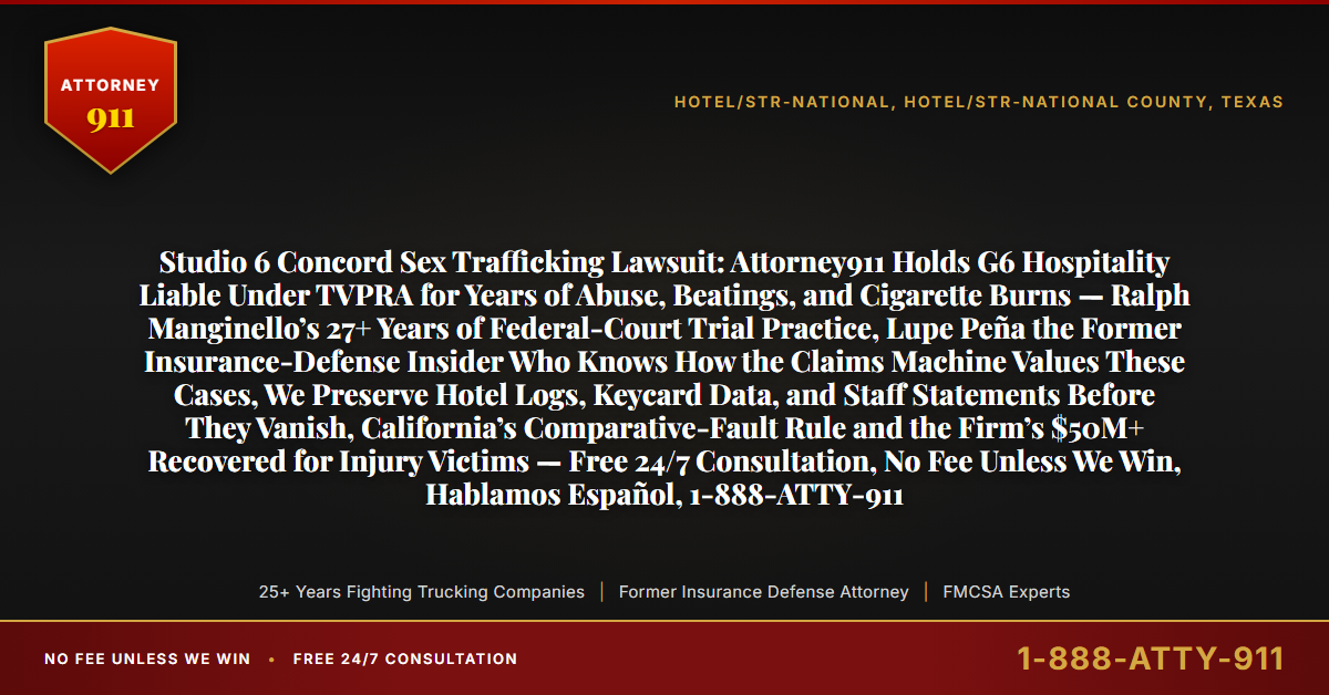 Studio 6 Concord Sex Trafficking Lawsuit: Attorney911 Holds G6 Hospitality Liable Under TVPRA for Years of Abuse, Beatings, and Cigarette Burns — Ralph Manginello’s 27+ Years of Federal-Court Trial Practice, Lupe Peña the Former Insurance-Defense Insider Who Knows How the Claims Machine Values These Cases, We Preserve Hotel Logs, Keycard Data, and Staff Statements Before They Vanish, California’s Comparative-Fault Rule and the Firm’s $50M+ Recovered for Injury Victims — Free 24/7 Consultation, No Fee Unless We Win, Hablamos Español, 1-888-ATTY-911 - Attorney911
