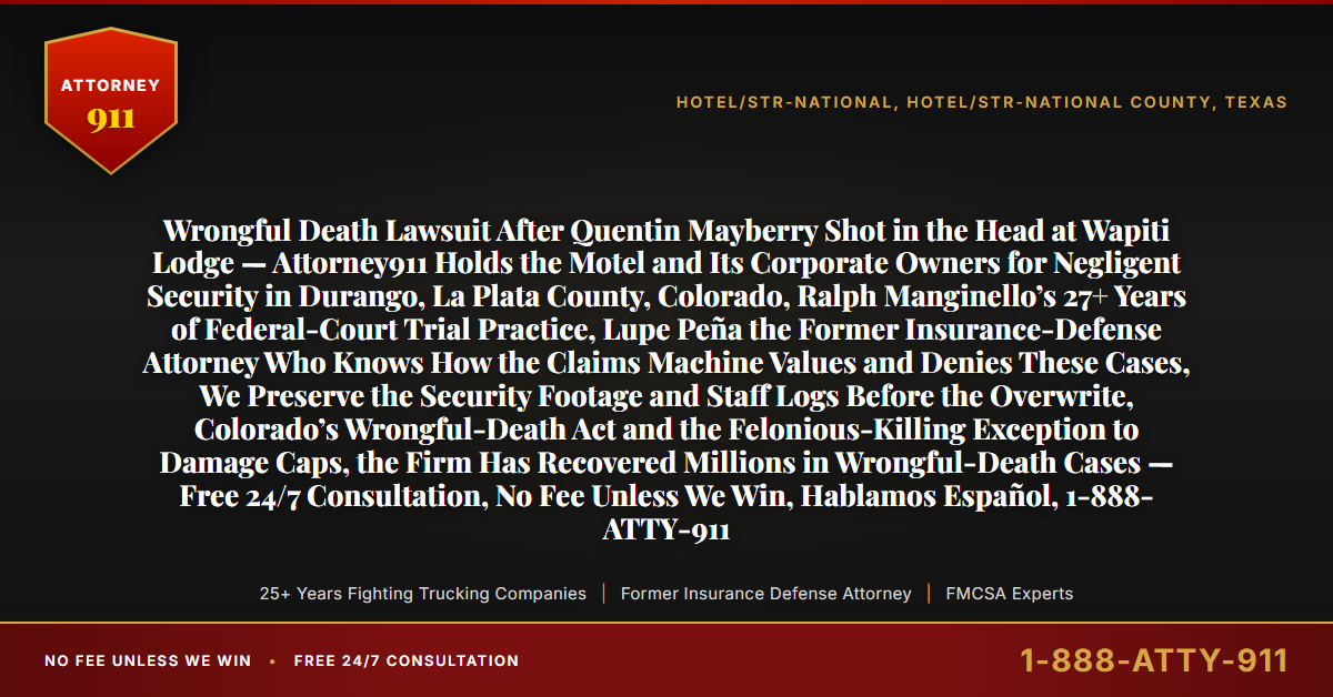 Wrongful Death Lawsuit After Quentin Mayberry Shot in the Head at Wapiti Lodge — Attorney911 Holds the Motel and Its Corporate Owners for Negligent Security in Durango, La Plata County, Colorado, Ralph Manginello’s 27+ Years of Federal-Court Trial Practice, Lupe Peña the Former Insurance-Defense Attorney Who Knows How the Claims Machine Values and Denies These Cases, We Preserve the Security Footage and Staff Logs Before the Overwrite, Colorado’s Wrongful-Death Act and the Felonious-Killing Exception to Damage Caps, the Firm Has Recovered Millions in Wrongful-Death Cases — Free 24/7 Consultation, No Fee Unless We Win, Hablamos Español, 1-888-ATTY-911 - Attorney911