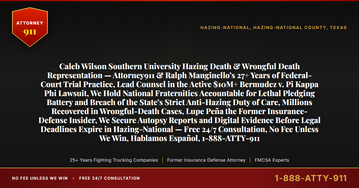 Caleb Wilson Southern University Hazing Death & Wrongful Death Representation — Attorney911 & Ralph Manginello’s 27+ Years of Federal-Court Trial Practice, Lead Counsel in the Active $10M+ Bermudez v. Pi Kappa Phi Lawsuit, We Hold National Fraternities Accountable for Lethal Pledging Battery and Breach of the State’s Strict Anti-Hazing Duty of Care, Millions Recovered in Wrongful-Death Cases, Lupe Peña the Former Insurance-Defense Insider, We Secure Autopsy Reports and Digital Evidence Before Legal Deadlines Expire in Hazing-National — Free 24/7 Consultation, No Fee Unless We Win, Hablamos Español, 1-888-ATTY-911 - Attorney911