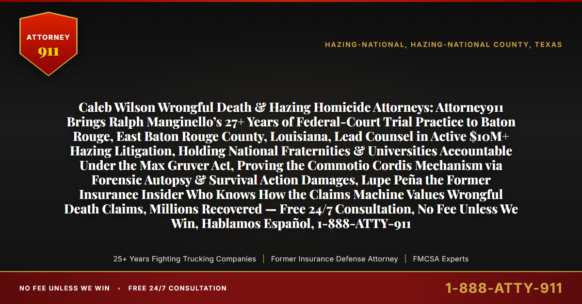 Caleb Wilson Wrongful Death & Hazing Homicide Attorneys: Attorney911 Brings Ralph Manginello’s 27+ Years of Federal-Court Trial Practice to Baton Rouge, East Baton Rouge County, Louisiana, Lead Counsel in Active $10M+ Hazing Litigation, Holding National Fraternities & Universities Accountable Under the Max Gruver Act, Proving the Commotio Cordis Mechanism via Forensic Autopsy & Survival Action Damages, Lupe Peña the Former Insurance Insider Who Knows How the Claims Machine Values Wrongful Death Claims, Millions Recovered — Free 24/7 Consultation, No Fee Unless We Win, Hablamos Español, 1-888-ATTY-911 - Attorney911