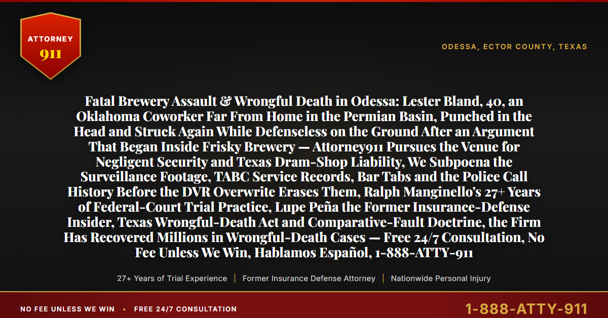 Fatal Brewery Assault & Wrongful Death in Odessa: Lester Bland, 40, an Oklahoma Coworker Far From Home in the Permian Basin, Punched in the Head and Struck Again While Defenseless on the Ground After an Argument That Began Inside Frisky Brewery — Attorney911 Pursues the Venue for Negligent Security and Texas Dram-Shop Liability, We Subpoena the Surveillance Footage, TABC Service Records, Bar Tabs and the Police Call History Before the DVR Overwrite Erases Them, Ralph Manginello's 27+ Years of Federal-Court Trial Practice, Lupe Peña the Former Insurance-Defense Insider, Texas Wrongful-Death Act and Comparative-Fault Doctrine, the Firm Has Recovered Millions in Wrongful-Death Cases — Free 24/7 Consultation, No Fee Unless We Win, Hablamos Español, 1-888-ATTY-911 - Attorney911