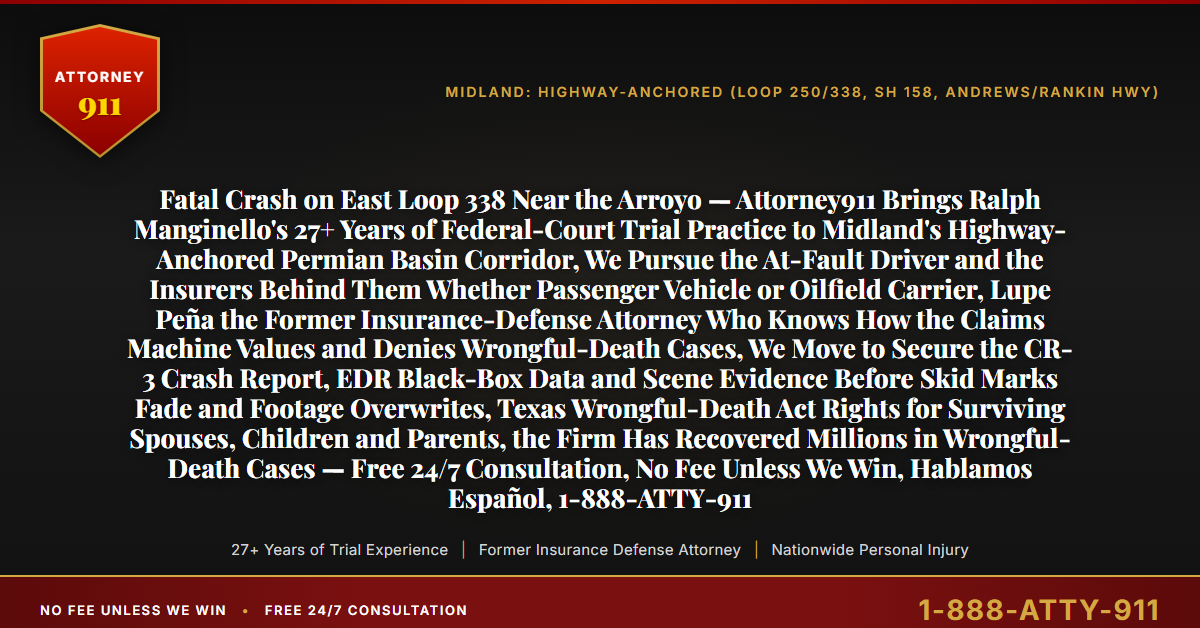 Fatal Crash on East Loop 338 Near the Arroyo — Attorney911 Brings Ralph Manginello's 27+ Years of Federal-Court Trial Practice to Midland's Highway-Anchored Permian Basin Corridor, We Pursue the At-Fault Driver and the Insurers Behind Them Whether Passenger Vehicle or Oilfield Carrier, Lupe Peña the Former Insurance-Defense Attorney Who Knows How the Claims Machine Values and Denies Wrongful-Death Cases, We Move to Secure the CR-3 Crash Report, EDR Black-Box Data and Scene Evidence Before Skid Marks Fade and Footage Overwrites, Texas Wrongful-Death Act Rights for Surviving Spouses, Children and Parents, the Firm Has Recovered Millions in Wrongful-Death Cases — Free 24/7 Consultation, No Fee Unless We Win, Hablamos Español, 1-888-ATTY-911 - Attorney911