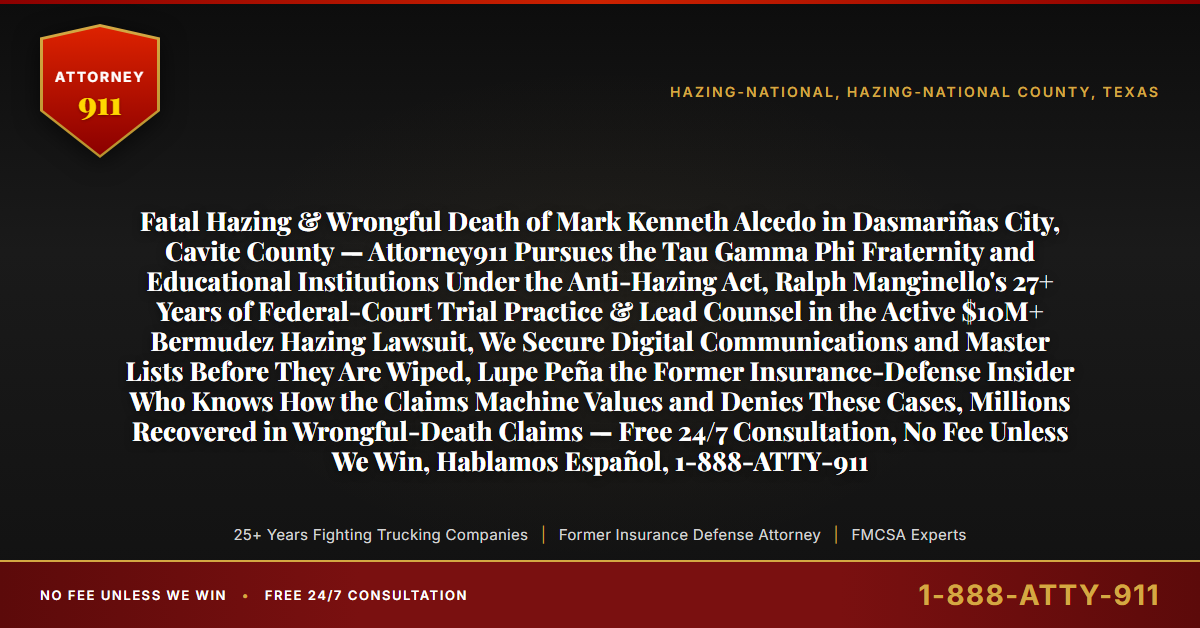 Fatal Hazing & Wrongful Death of Mark Kenneth Alcedo in Dasmariñas City, Cavite County — Attorney911 Pursues the Tau Gamma Phi Fraternity and Educational Institutions Under the Anti-Hazing Act, Ralph Manginello's 27+ Years of Federal-Court Trial Practice & Lead Counsel in the Active $10M+ Bermudez Hazing Lawsuit, We Secure Digital Communications and Master Lists Before They Are Wiped, Lupe Peña the Former Insurance-Defense Insider Who Knows How the Claims Machine Values and Denies These Cases, Millions Recovered in Wrongful-Death Claims — Free 24/7 Consultation, No Fee Unless We Win, Hablamos Español, 1-888-ATTY-911 - Attorney911