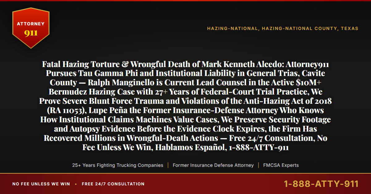 Fatal Hazing Torture & Wrongful Death of Mark Kenneth Alcedo: Attorney911 Pursues Tau Gamma Phi and Institutional Liability in General Trias, Cavite County — Ralph Manginello is Current Lead Counsel in the Active $10M+ Bermudez Hazing Case with 27+ Years of Federal-Court Trial Practice, We Prove Severe Blunt Force Trauma and Violations of the Anti-Hazing Act of 2018 (RA 11053), Lupe Peña the Former Insurance-Defense Attorney Who Knows How Institutional Claims Machines Value Cases, We Preserve Security Footage and Autopsy Evidence Before the Evidence Clock Expires, the Firm Has Recovered Millions in Wrongful-Death Actions — Free 24/7 Consultation, No Fee Unless We Win, Hablamos Español, 1-888-ATTY-911 - Attorney911