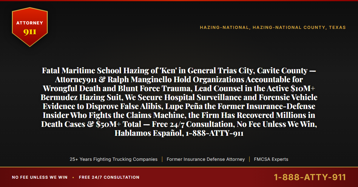 Fatal Maritime School Hazing of 'Ken' in General Trias City, Cavite County — Attorney911 & Ralph Manginello Hold Organizations Accountable for Wrongful Death and Blunt Force Trauma, Lead Counsel in the Active $10M+ Bermudez Hazing Suit, We Secure Hospital Surveillance and Forensic Vehicle Evidence to Disprove False Alibis, Lupe Peña the Former Insurance-Defense Insider Who Fights the Claims Machine, the Firm Has Recovered Millions in Death Cases & $50M+ Total — Free 24/7 Consultation, No Fee Unless We Win, Hablamos Español, 1-888-ATTY-911 - Attorney911