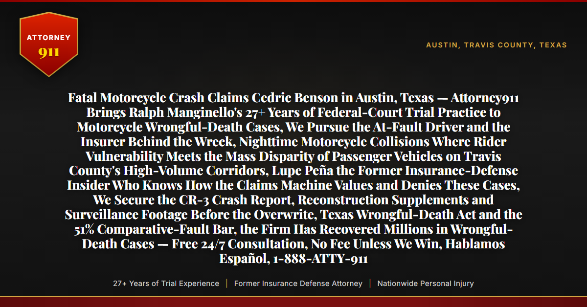 Fatal Motorcycle Crash Claims Cedric Benson in Austin, Texas — Attorney911 Brings Ralph Manginello's 27+ Years of Federal-Court Trial Practice to Motorcycle Wrongful-Death Cases, We Pursue the At-Fault Driver and the Insurer Behind the Wreck, Nighttime Motorcycle Collisions Where Rider Vulnerability Meets the Mass Disparity of Passenger Vehicles on Travis County's High-Volume Corridors, Lupe Peña the Former Insurance-Defense Insider Who Knows How the Claims Machine Values and Denies These Cases, We Secure the CR-3 Crash Report, Reconstruction Supplements and Surveillance Footage Before the Overwrite, Texas Wrongful-Death Act and the 51% Comparative-Fault Bar, the Firm Has Recovered Millions in Wrongful-Death Cases — Free 24/7 Consultation, No Fee Unless We Win, Hablamos Español, 1-888-ATTY-911 - Attorney911