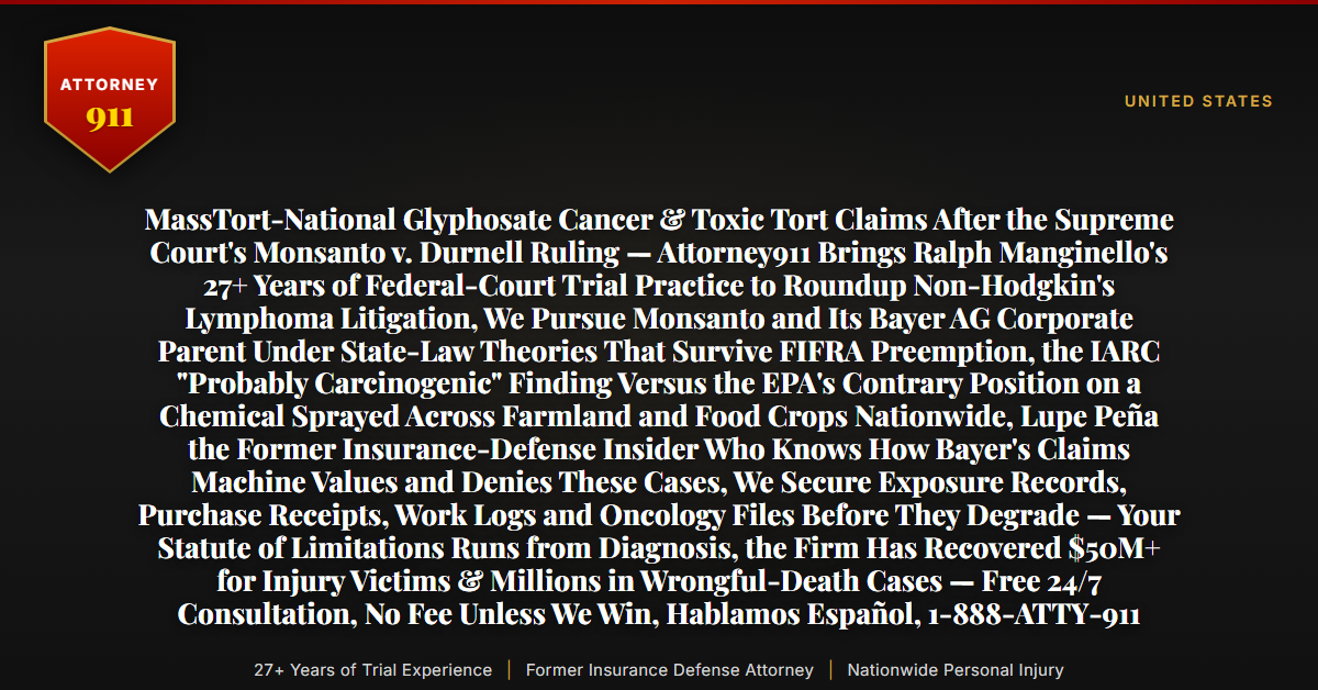 MassTort-National Glyphosate Cancer & Toxic Tort Claims After the Supreme Court's Monsanto v. Durnell Ruling — Attorney911 Brings Ralph Manginello's 27+ Years of Federal-Court Trial Practice to Roundup Non-Hodgkin's Lymphoma Litigation, We Pursue Monsanto and Its Bayer AG Corporate Parent Under State-Law Theories That Survive FIFRA Preemption, the IARC 