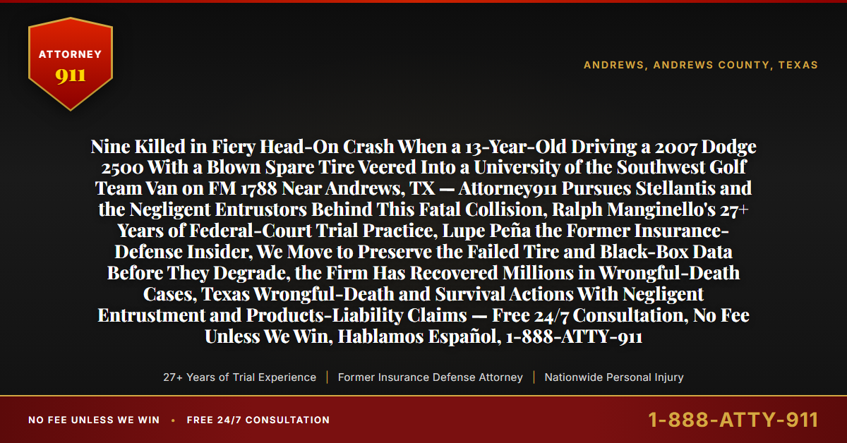 Nine Killed in Fiery Head-On Crash When a 13-Year-Old Driving a 2007 Dodge 2500 With a Blown Spare Tire Veered Into a University of the Southwest Golf Team Van on FM 1788 Near Andrews, TX — Attorney911 Pursues Stellantis and the Negligent Entrustors Behind This Fatal Collision, Ralph Manginello's 27+ Years of Federal-Court Trial Practice, Lupe Peña the Former Insurance-Defense Insider, We Move to Preserve the Failed Tire and Black-Box Data Before They Degrade, the Firm Has Recovered Millions in Wrongful-Death Cases, Texas Wrongful-Death and Survival Actions With Negligent Entrustment and Products-Liability Claims — Free 24/7 Consultation, No Fee Unless We Win, Hablamos Español, 1-888-ATTY-911 - Attorney911
