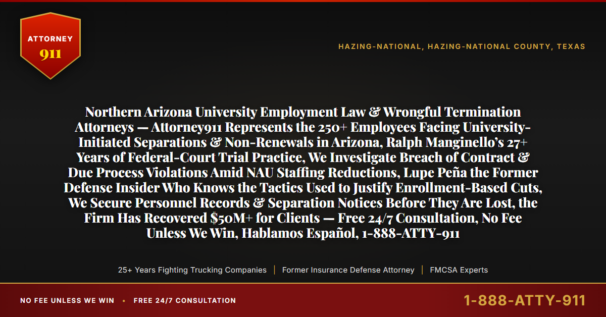 Northern Arizona University Employment Law & Wrongful Termination Attorneys — Attorney911 Represents the 250+ Employees Facing University-Initiated Separations & Non-Renewals in Arizona, Ralph Manginello’s 27+ Years of Federal-Court Trial Practice, We Investigate Breach of Contract & Due Process Violations Amid NAU Staffing Reductions, Lupe Peña the Former Defense Insider Who Knows the Tactics Used to Justify Enrollment-Based Cuts, We Secure Personnel Records & Separation Notices Before They Are Lost, the Firm Has Recovered $50M+ for Clients — Free 24/7 Consultation, No Fee Unless We Win, Hablamos Español, 1-888-ATTY-911 - Attorney911