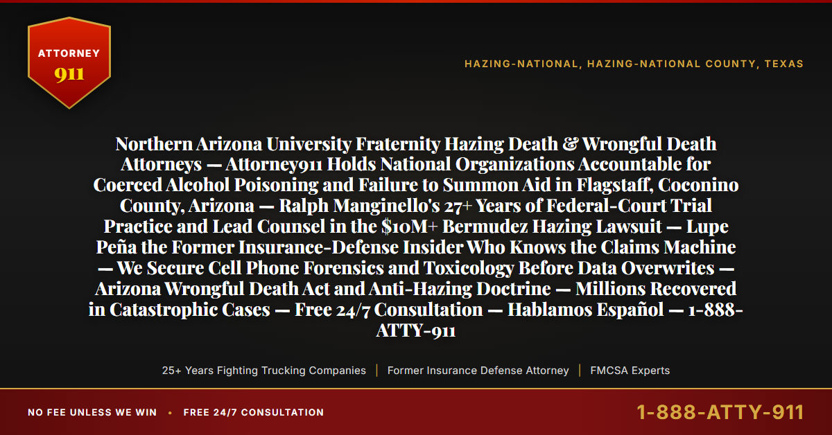 Northern Arizona University Fraternity Hazing Death & Wrongful Death Attorneys — Attorney911 Holds National Organizations Accountable for Coerced Alcohol Poisoning and Failure to Summon Aid in Flagstaff, Coconino County, Arizona — Ralph Manginello's 27+ Years of Federal-Court Trial Practice and Lead Counsel in the $10M+ Bermudez Hazing Lawsuit — Lupe Peña the Former Insurance-Defense Insider Who Knows the Claims Machine — We Secure Cell Phone Forensics and Toxicology Before Data Overwrites — Arizona Wrongful Death Act and Anti-Hazing Doctrine — Millions Recovered in Catastrophic Cases — Free 24/7 Consultation — Hablamos Español — 1-888-ATTY-911 - Attorney911