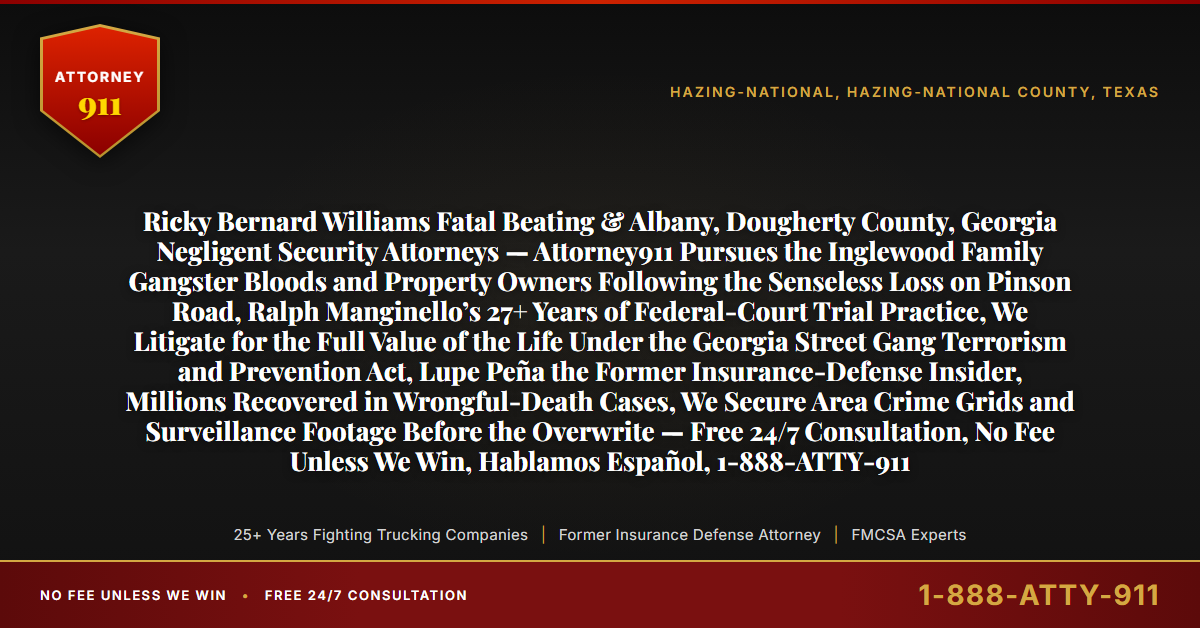 Ricky Bernard Williams Fatal Beating & Albany, Dougherty County, Georgia Negligent Security Attorneys — Attorney911 Pursues the Inglewood Family Gangster Bloods and Property Owners Following the Senseless Loss on Pinson Road, Ralph Manginello’s 27+ Years of Federal-Court Trial Practice, We Litigate for the Full Value of the Life Under the Georgia Street Gang Terrorism and Prevention Act, Lupe Peña the Former Insurance-Defense Insider, Millions Recovered in Wrongful-Death Cases, We Secure Area Crime Grids and Surveillance Footage Before the Overwrite — Free 24/7 Consultation, No Fee Unless We Win, Hablamos Español, 1-888-ATTY-911 - Attorney911