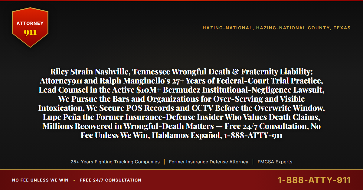 Riley Strain Nashville, Tennessee Wrongful Death & Fraternity Liability: Attorney911 and Ralph Manginello’s 27+ Years of Federal-Court Trial Practice, Lead Counsel in the Active $10M+ Bermudez Institutional-Negligence Lawsuit, We Pursue the Bars and Organizations for Over-Serving and Visible Intoxication, We Secure POS Records and CCTV Before the Overwrite Window, Lupe Peña the Former Insurance-Defense Insider Who Values Death Claims, Millions Recovered in Wrongful-Death Matters — Free 24/7 Consultation, No Fee Unless We Win, Hablamos Español, 1-888-ATTY-911 - Attorney911