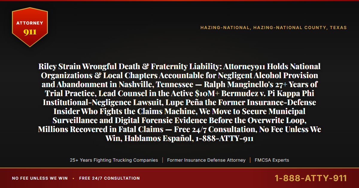 Riley Strain Wrongful Death & Fraternity Liability: Attorney911 Holds National Organizations & Local Chapters Accountable for Negligent Alcohol Provision and Abandonment in Nashville, Tennessee — Ralph Manginello's 27+ Years of Trial Practice, Lead Counsel in the Active $10M+ Bermudez v. Pi Kappa Phi Institutional-Negligence Lawsuit, Lupe Peña the Former Insurance-Defense Insider Who Fights the Claims Machine, We Move to Secure Municipal Surveillance and Digital Forensic Evidence Before the Overwrite Loop, Millions Recovered in Fatal Claims — Free 24/7 Consultation, No Fee Unless We Win, Hablamos Español, 1-888-ATTY-911 - Attorney911