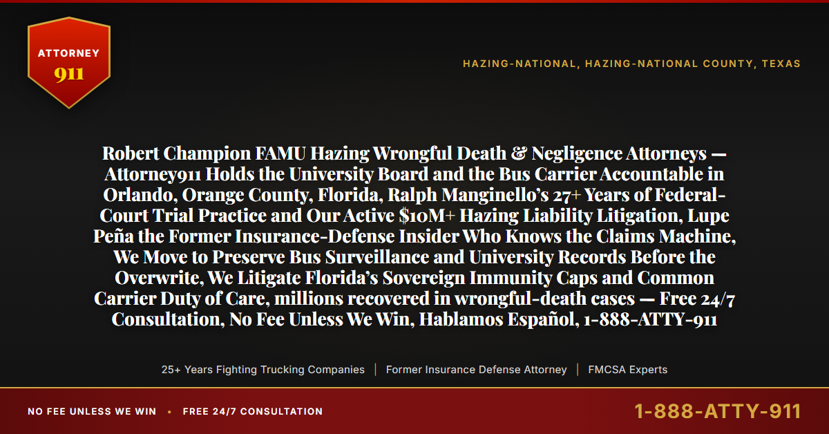 Robert Champion FAMU Hazing Wrongful Death & Negligence Attorneys — Attorney911 Holds the University Board and the Bus Carrier Accountable in Orlando, Orange County, Florida, Ralph Manginello’s 27+ Years of Federal-Court Trial Practice and Our Active $10M+ Hazing Liability Litigation, Lupe Peña the Former Insurance-Defense Insider Who Knows the Claims Machine, We Move to Preserve Bus Surveillance and University Records Before the Overwrite, We Litigate Florida’s Sovereign Immunity Caps and Common Carrier Duty of Care, millions recovered in wrongful-death cases — Free 24/7 Consultation, No Fee Unless We Win, Hablamos Español, 1-888-ATTY-911 - Attorney911