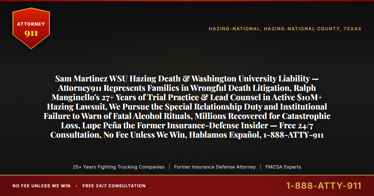 Sam Martinez WSU Hazing Death & Washington University Liability — Attorney911 Represents Families in Wrongful Death Litigation, Ralph Manginello's 27+ Years of Trial Practice & Lead Counsel in Active $10M+ Hazing Lawsuit, We Pursue the Special Relationship Duty and Institutional Failure to Warn of Fatal Alcohol Rituals, Millions Recovered for Catastrophic Loss, Lupe Peña the Former Insurance-Defense Insider — Free 24/7 Consultation, No Fee Unless We Win, Hablamos Español, 1-888-ATTY-911 - Attorney911