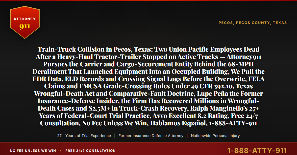 Train-Truck Collision in Pecos, Texas: Two Union Pacific Employees Dead After a Heavy-Haul Tractor-Trailer Stopped on Active Tracks — Attorney911 Pursues the Carrier and Cargo-Securement Entity Behind the 68-MPH Derailment That Launched Equipment Into an Occupied Building, We Pull the EDR Data, ELD Records and Crossing Signal Logs Before the Overwrite, FELA Claims and FMCSA Grade-Crossing Rules Under 49 CFR 392.10, Texas Wrongful-Death Act and Comparative-Fault Doctrine, Lupe Peña the Former Insurance-Defense Insider, the Firm Has Recovered Millions in Wrongful-Death Cases and $2.5M+ in Truck-Crash Recovery, Ralph Manginello's 27+ Years of Federal-Court Trial Practice, Avvo Excellent 8.2 Rating, Free 24/7 Consultation, No Fee Unless We Win, Hablamos Español, 1-888-ATTY-911 - Attorney911