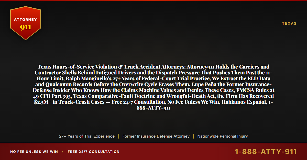 Texas Hours-of-Service Violation & Truck Accident Attorneys: Attorney911 Holds the Carriers and Contractor Shells Behind Fatigued Drivers and the Dispatch Pressure That Pushes Them Past the 11-Hour Limit, Ralph Manginello's 27+ Years of Federal-Court Trial Practice, We Extract the ELD Data and Qualcomm Records Before the Overwrite Cycle Erases Them, Lupe Peña the Former Insurance-Defense Insider Who Knows How the Claims Machine Values and Denies These Cases, FMCSA Rules at 49 CFR Part 395, Texas Comparative-Fault Doctrine and Wrongful-Death Act, the Firm Has Recovered $2.5M+ in Truck-Crash Cases — Free 24/7 Consultation, No Fee Unless We Win, Hablamos Español, 1-888-ATTY-911 - Attorney911
