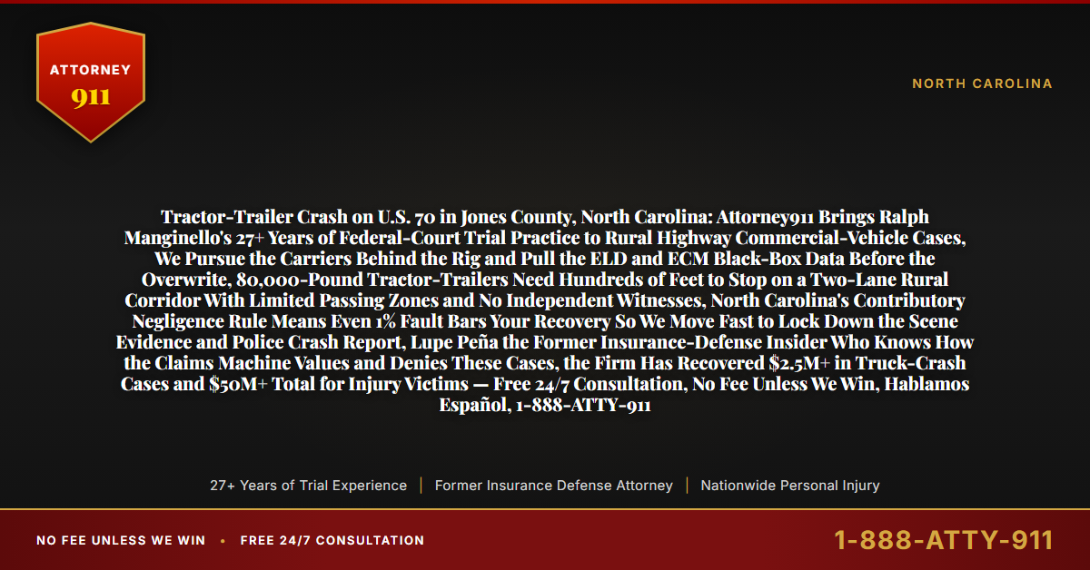 Tractor-Trailer Crash on U.S. 70 in Jones County, North Carolina: Attorney911 Brings Ralph Manginello's 27+ Years of Federal-Court Trial Practice to Rural Highway Commercial-Vehicle Cases, We Pursue the Carriers Behind the Rig and Pull the ELD and ECM Black-Box Data Before the Overwrite, 80,000-Pound Tractor-Trailers Need Hundreds of Feet to Stop on a Two-Lane Rural Corridor With Limited Passing Zones and No Independent Witnesses, North Carolina's Contributory Negligence Rule Means Even 1% Fault Bars Your Recovery So We Move Fast to Lock Down the Scene Evidence and Police Crash Report, Lupe Peña the Former Insurance-Defense Insider Who Knows How the Claims Machine Values and Denies These Cases, the Firm Has Recovered $2.5M+ in Truck-Crash Cases and $50M+ Total for Injury Victims — Free 24/7 Consultation, No Fee Unless We Win, Hablamos Español, 1-888-ATTY-911 - Attorney911